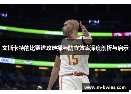 文斯卡特的比赛进攻选择与防守效率深度剖析与启示