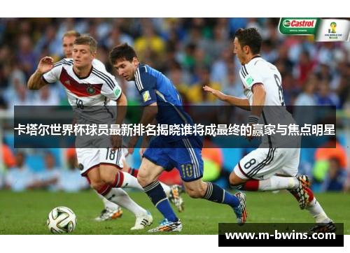 卡塔尔世界杯球员最新排名揭晓谁将成最终的赢家与焦点明星
