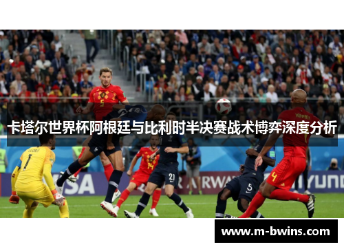 卡塔尔世界杯阿根廷与比利时半决赛战术博弈深度分析