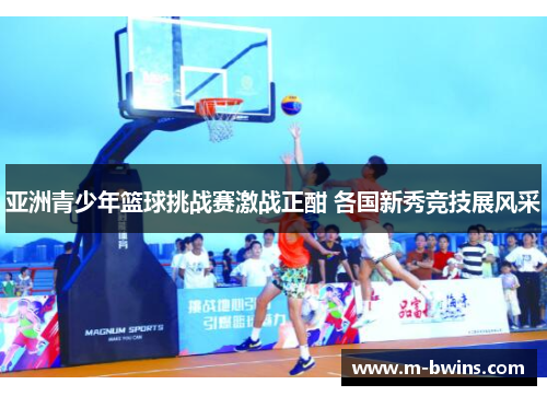 亚洲青少年篮球挑战赛激战正酣 各国新秀竞技展风采