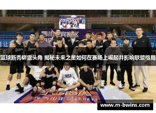 篮球新秀崭露头角 揭秘未来之星如何在赛场上崛起并影响联盟格局 篮球新秀崭露头角 揭秘未来之星如何在赛场上崛起并影响联盟格局