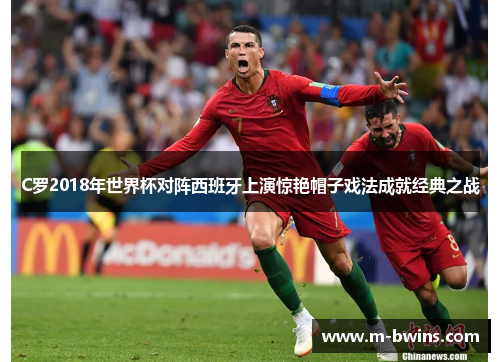 C罗2018年世界杯对阵西班牙上演惊艳帽子戏法成就经典之战