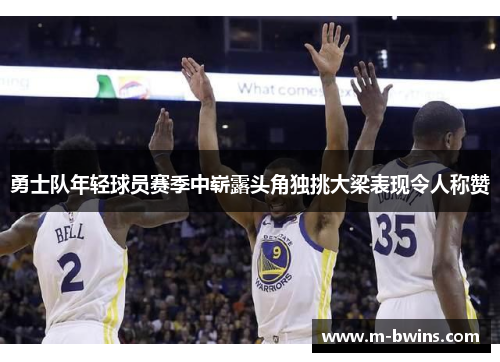 勇士队年轻球员赛季中崭露头角独挑大梁表现令人称赞