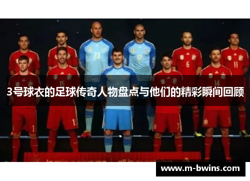 3号球衣的足球传奇人物盘点与他们的精彩瞬间回顾