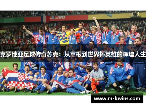 克罗地亚足球传奇苏克：从草根到世界杯英雄的辉煌人生