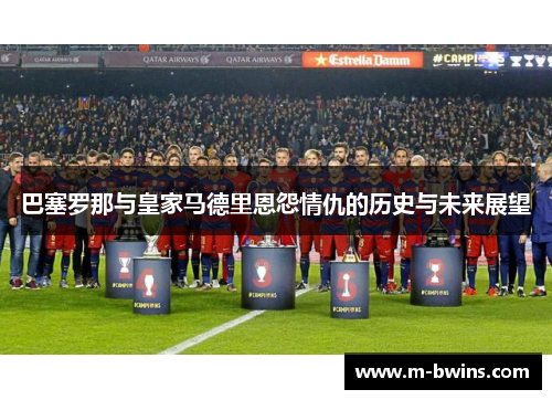 巴塞罗那与皇家马德里恩怨情仇的历史与未来展望