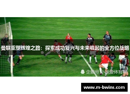 曼联重塑辉煌之路：探索成功复兴与未来崛起的全方位战略