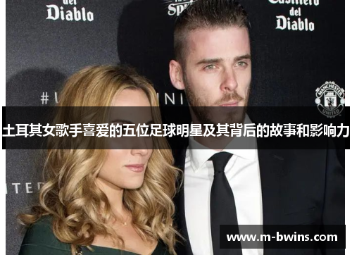 土耳其女歌手喜爱的五位足球明星及其背后的故事和影响力