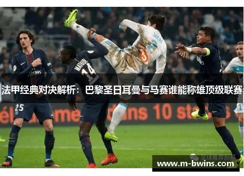 法甲经典对决解析：巴黎圣日耳曼与马赛谁能称雄顶级联赛