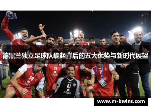 德黑兰独立足球队崛起背后的五大优势与新时代展望