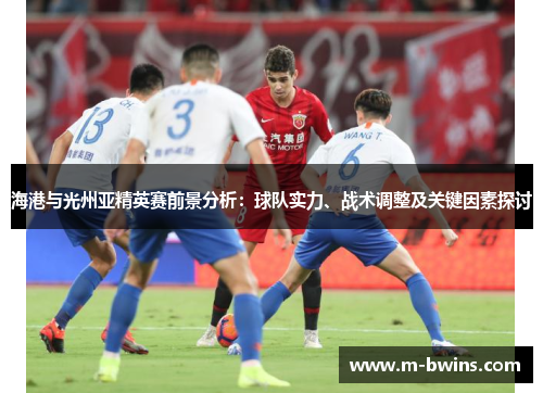 海港与光州亚精英赛前景分析：球队实力、战术调整及关键因素探讨