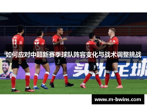 如何应对中超新赛季球队阵容变化与战术调整挑战