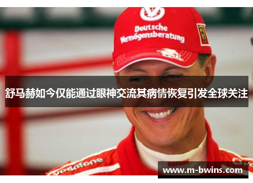 舒马赫如今仅能通过眼神交流其病情恢复引发全球关注