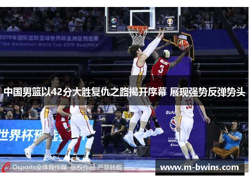 中国男篮以42分大胜复仇之路揭开序幕 展现强势反弹势头