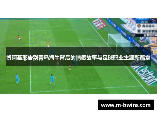 博阿基耶告别青岛海牛背后的情感故事与足球职业生涯新篇章