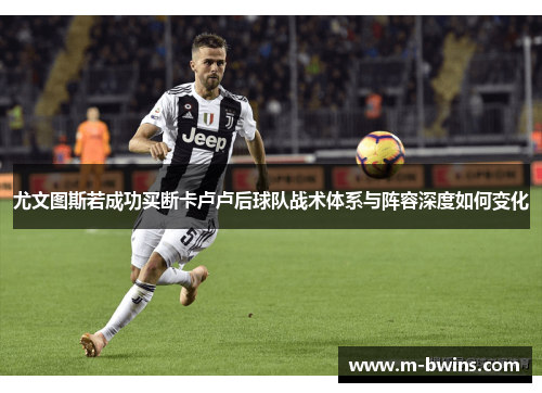 尤文图斯若成功买断卡卢卢后球队战术体系与阵容深度如何变化