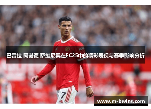 巴雷拉 阿诺德 萨维尼奥在FC25中的精彩表现与赛季影响分析 巴雷拉 阿诺德 萨维尼奥在FC25中的精彩表现与赛季影响分析