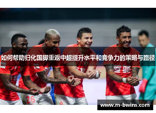 如何帮助归化国脚重返中超提升水平和竞争力的策略与路径