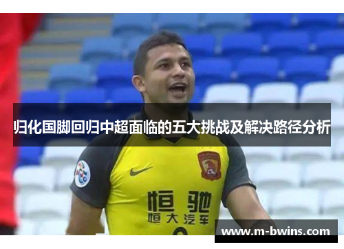 归化国脚回归中超面临的五大挑战及解决路径分析