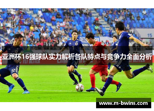 亚洲杯16强球队实力解析各队特点与竞争力全面分析