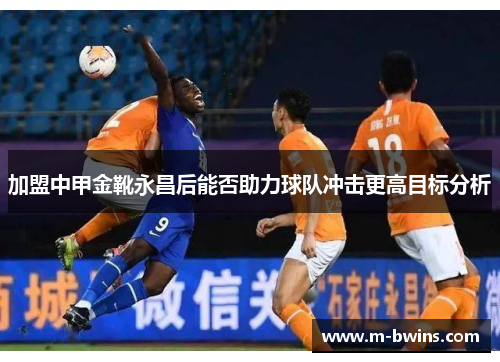 加盟中甲金靴永昌后能否助力球队冲击更高目标分析