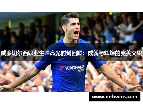 威廉切尔西职业生涯高光时刻回顾：成就与辉煌的完美交织