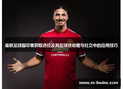 曼联足球服印章获取途径及其在球迷收藏与社交中的应用技巧