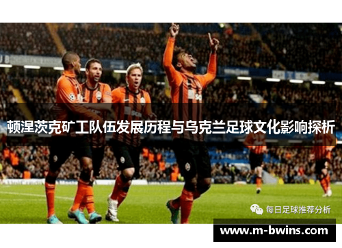 顿涅茨克矿工队伍发展历程与乌克兰足球文化影响探析