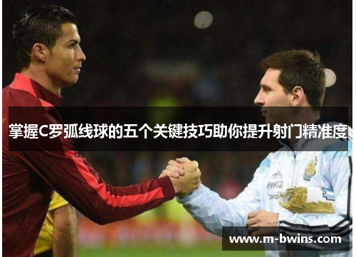 掌握C罗弧线球的五个关键技巧助你提升射门精准度