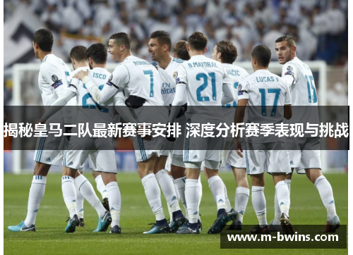 揭秘皇马二队最新赛事安排 深度分析赛季表现与挑战 揭秘皇马二队最新赛事安排 深度分析赛季表现与挑战