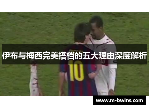 伊布与梅西完美搭档的五大理由深度解析