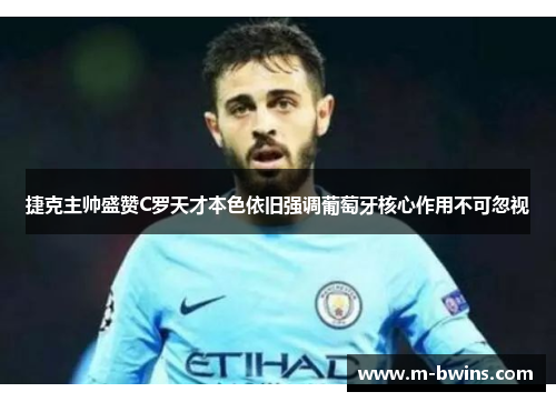 捷克主帅盛赞C罗天才本色依旧强调葡萄牙核心作用不可忽视