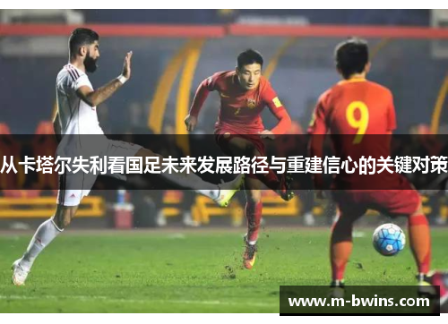 从卡塔尔失利看国足未来发展路径与重建信心的关键对策