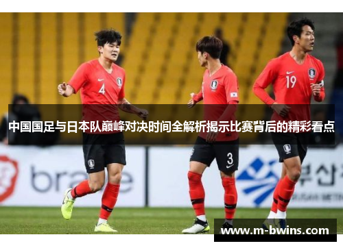 中国国足与日本队巅峰对决时间全解析揭示比赛背后的精彩看点