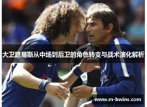 大卫路易斯从中场到后卫的角色转变与战术演化解析
