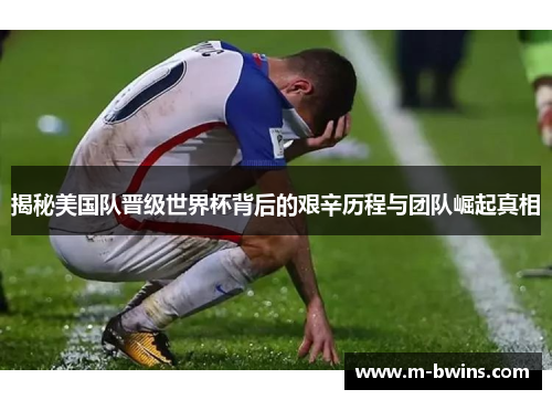 揭秘美国队晋级世界杯背后的艰辛历程与团队崛起真相