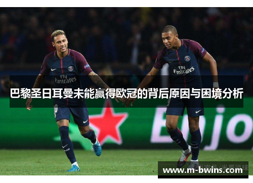 巴黎圣日耳曼未能赢得欧冠的背后原因与困境分析