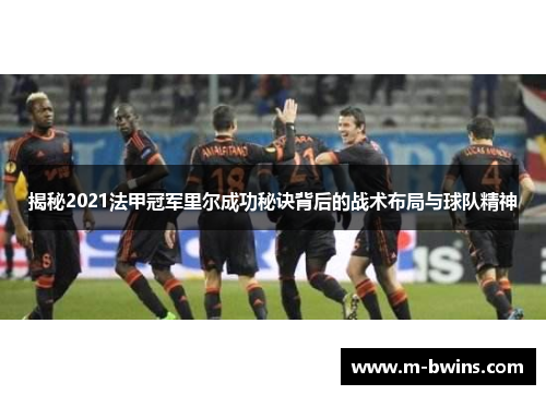 揭秘2021法甲冠军里尔成功秘诀背后的战术布局与球队精神
